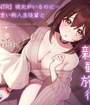 【同人ネタバレ】【純愛逆NTR】彼女がいるのに…あざと可愛い新入生後輩と二人っきりの新歓旅行〜先輩…初めてなんで優しくしてください〜