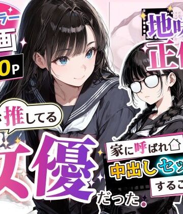【同人ネタバレ】地味子の正体は、俺が推してる女優だった。家に呼ばれ中出しセックスすることに！？