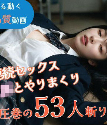【同人ネタバレ】【JK53人斬り】女子校生と連続セックスでヤリまくる 〜前戯なし本番だけ25分・フルボイス・ぬるぬる動くフルHD〜【AI実写】